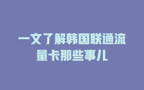 一文了解韩国联通流量卡那些事儿