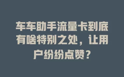 车车助手流量卡到底有啥特别之处，让用户纷纷点赞？