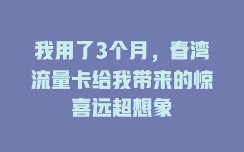 我用了3个月，春湾流量卡给我带来的惊喜远超想象
