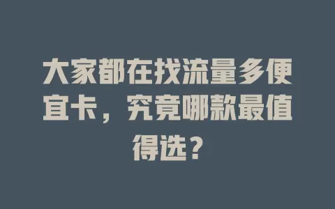 大家都在找流量多便宜卡，究竟哪款最值得选？
