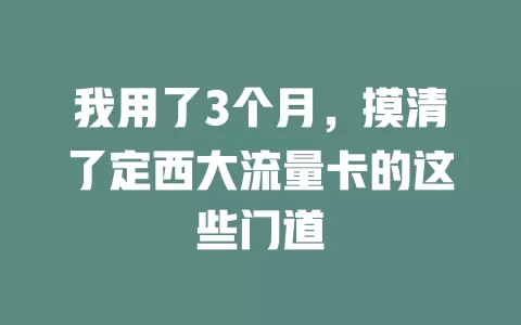 我用了3个月，摸清了定西大流量卡的这些门道