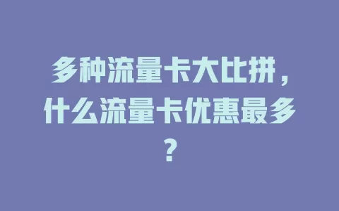 多种流量卡大比拼，什么流量卡优惠最多？