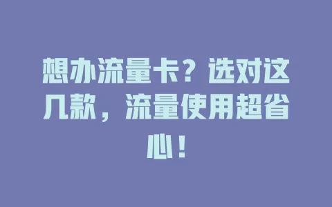 想办流量卡？选对这几款，流量使用超省心！