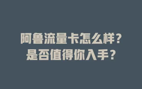 阿鲁流量卡怎么样？是否值得你入手？