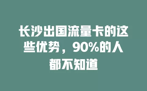 长沙出国流量卡的这些优势，90%的人都不知道