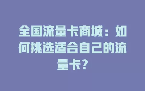 全国流量卡商城：如何挑选适合自己的流量卡？
