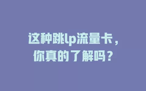 这种跳lp流量卡，你真的了解吗？