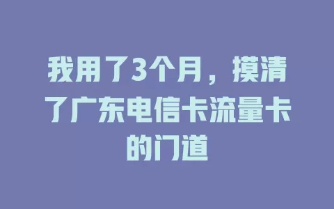 我用了3个月，摸清了广东电信卡流量卡的门道