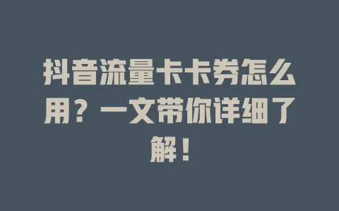 抖音流量卡卡券怎么用？一文带你详细了解！