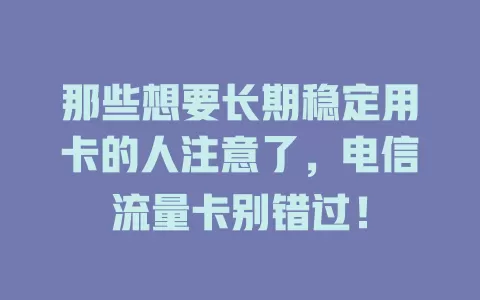 那些想要长期稳定用卡的人注意了，电信流量卡别错过！
