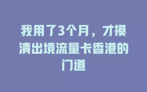 我用了3个月，才摸清出境流量卡香港的门道