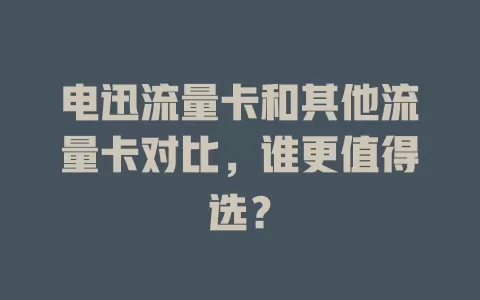 电迅流量卡和其他流量卡对比，谁更值得选？
