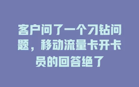 客户问了一个刁钻问题，移动流量卡开卡员的回答绝了