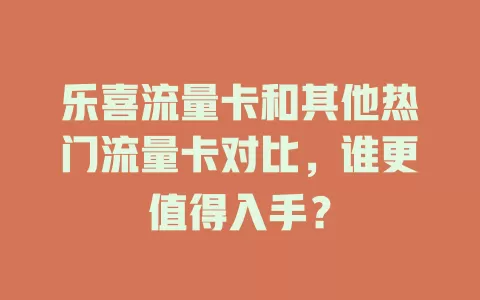 乐喜流量卡和其他热门流量卡对比，谁更值得入手？