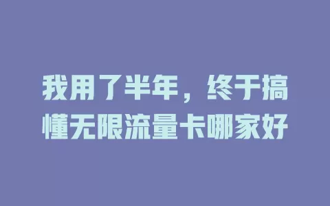 我用了半年，终于搞懂无限流量卡哪家好