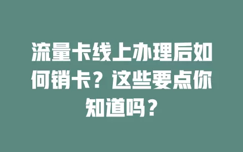 流量卡线上办理后如何销卡？这些要点你知道吗？