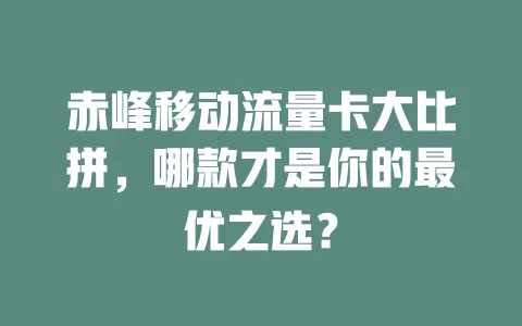 赤峰移动流量卡大比拼，哪款才是你的最优之选？