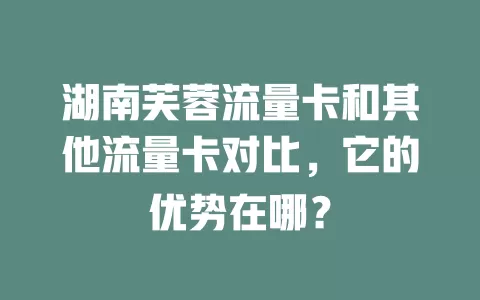 湖南芙蓉流量卡和其他流量卡对比，它的优势在哪？