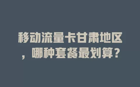 移动流量卡甘肃地区，哪种套餐最划算？