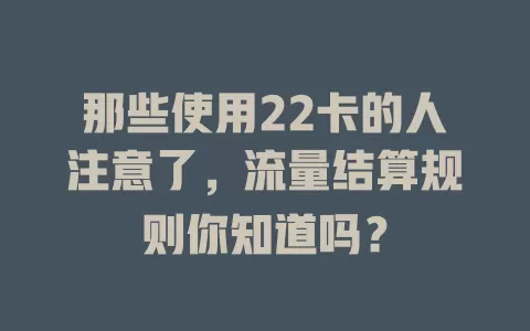 那些使用22卡的人注意了，流量结算规则你知道吗？