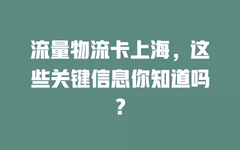 流量物流卡上海，这些关键信息你知道吗？