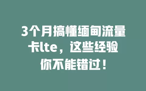 3个月搞懂缅甸流量卡lte，这些经验你不能错过！