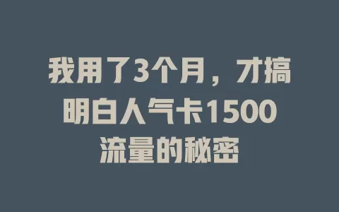 我用了3个月，才搞明白人气卡1500流量的秘密
