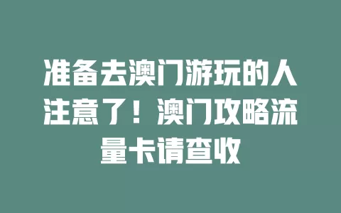 准备去澳门游玩的人注意了！澳门攻略流量卡请查收