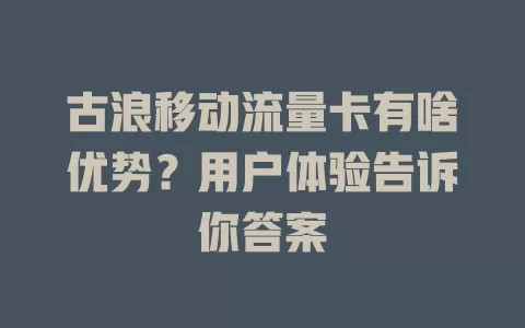 古浪移动流量卡有啥优势？用户体验告诉你答案