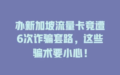 办新加坡流量卡竟遭6次诈骗套路，这些骗术要小心！