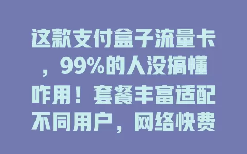 这款支付盒子流量卡，99%的人没搞懂咋用！套餐丰富适配不同用户，网络快费用省，想用好得深入了解其特点