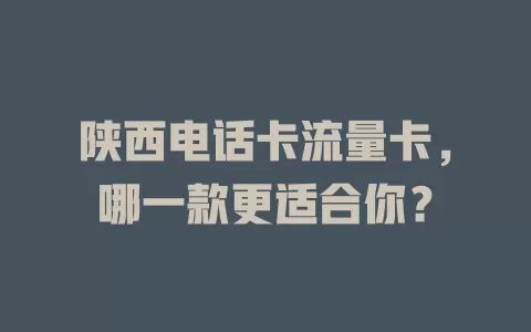 陕西电话卡流量卡，哪一款更适合你？