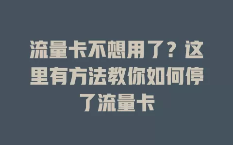 流量卡不想用了？这里有方法教你如何停了流量卡