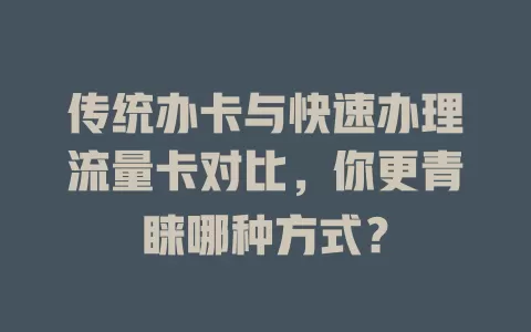 传统办卡与快速办理流量卡对比，你更青睐哪种方式？