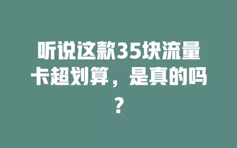 听说这款35块流量卡超划算，是真的吗？