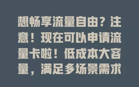想畅享流量自由？注意！现在可以申请流量卡啦！低成本大容量，满足多场景需求，还能省钱，快摆脱流量束缚，用它畅享数字生活