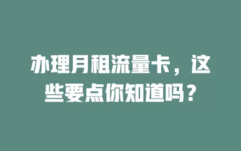 办理月租流量卡，这些要点你知道吗？