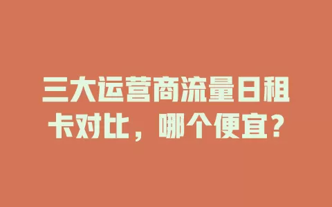 三大运营商流量日租卡对比，哪个便宜？