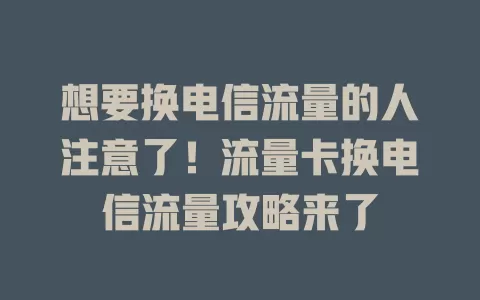 想要换电信流量的人注意了！流量卡换电信流量攻略来了