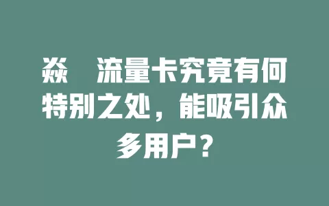 焱垚流量卡究竟有何特别之处，能吸引众多用户？