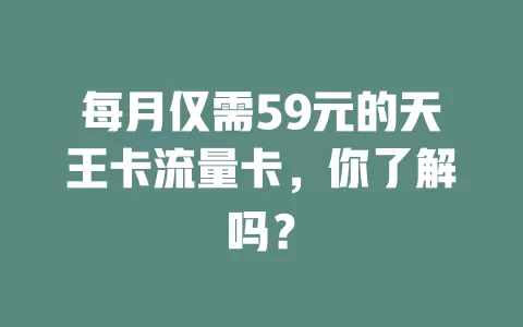 每月仅需59元的天王卡流量卡，你了解吗？