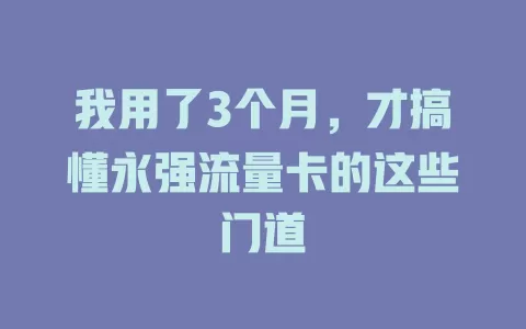 我用了3个月，才搞懂永强流量卡的这些门道