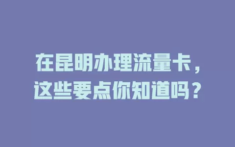 在昆明办理流量卡，这些要点你知道吗？