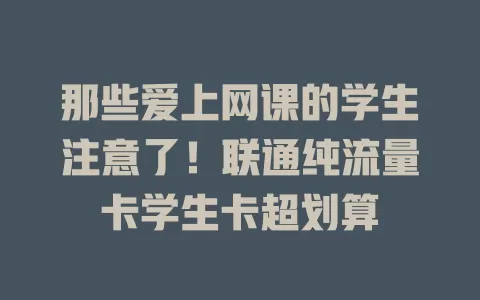 那些爱上网课的学生注意了！联通纯流量卡学生卡超划算