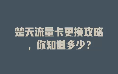 楚天流量卡更换攻略，你知道多少？