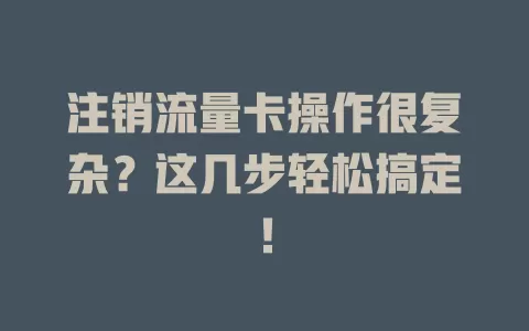 注销流量卡操作很复杂？这几步轻松搞定！