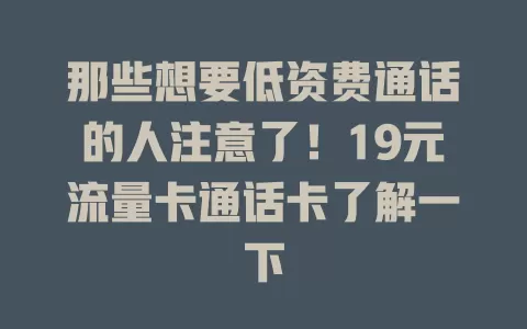 那些想要低资费通话的人注意了！19元流量卡通话卡了解一下