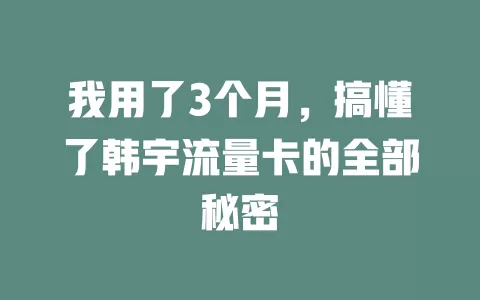 我用了3个月，搞懂了韩宇流量卡的全部秘密