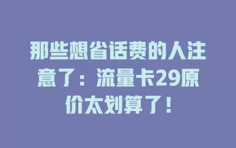 那些想省话费的人注意了：流量卡29原价太划算了！