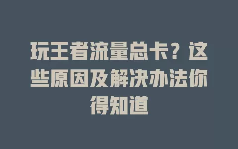 玩王者流量总卡？这些原因及解决办法你得知道
